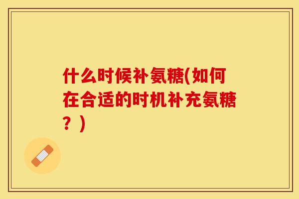 什么时候补氨糖(如何在合适的时机补充氨糖？)
