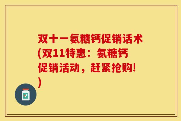 双十一氨糖钙促销话术(双11特惠：氨糖钙促销活动，赶紧抢购!)