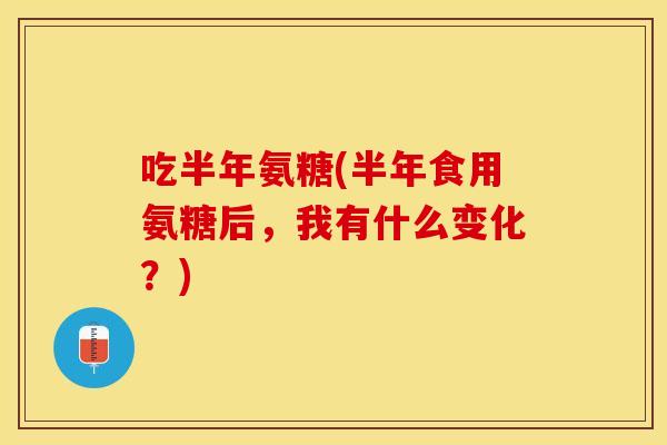 吃半年氨糖(半年食用氨糖后，我有什么变化？)