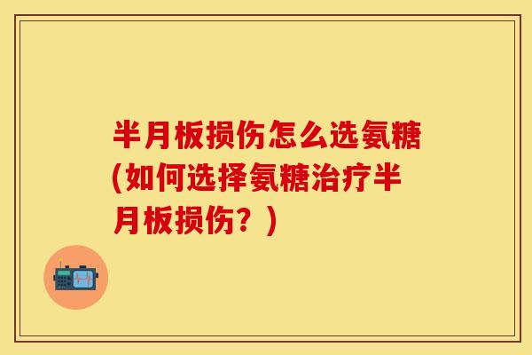 半月板损伤怎么选氨糖(如何选择氨糖治疗半月板损伤？)
