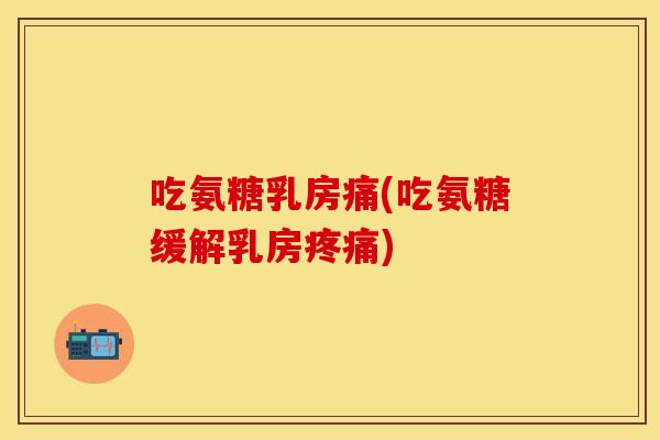 吃氨糖乳房痛(吃氨糖缓解乳房疼痛)-第1张图片-关节保镖