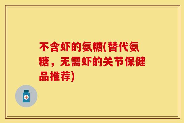 不含虾的氨糖(替代氨糖，无需虾的关节保健品推荐)
