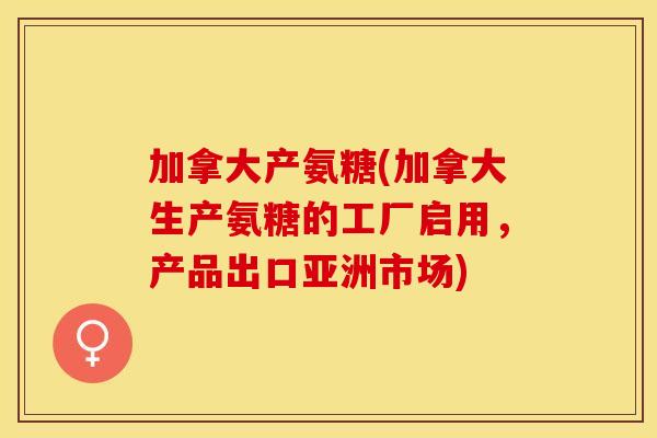 加拿大产氨糖(加拿大生产氨糖的工厂启用，产品出口亚洲市场)