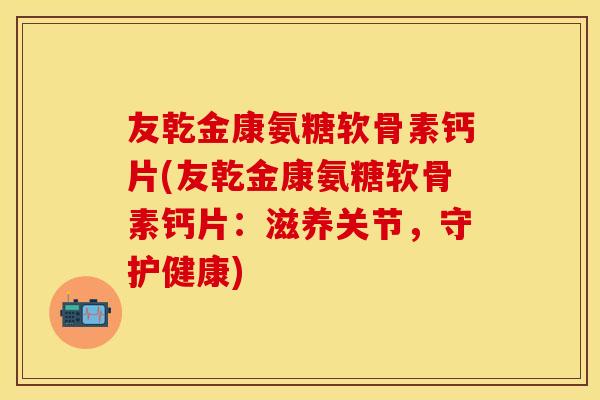 友乾金康氨糖软骨素钙片(友乾金康氨糖软骨素钙片：滋养关节，守护健康)
