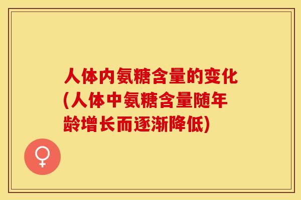 人体内氨糖含量的变化(人体中氨糖含量随年龄增长而逐渐降低)