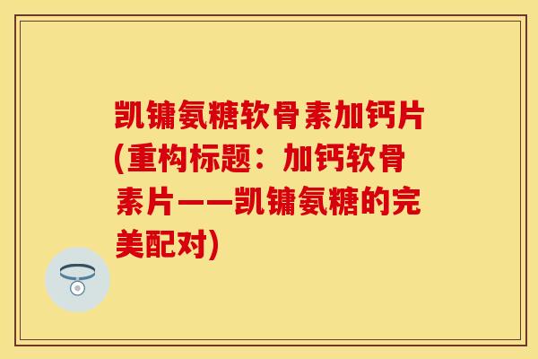 凯镛氨糖软骨素加钙片(重构标题：加钙软骨素片——凯镛氨糖的完美配对)