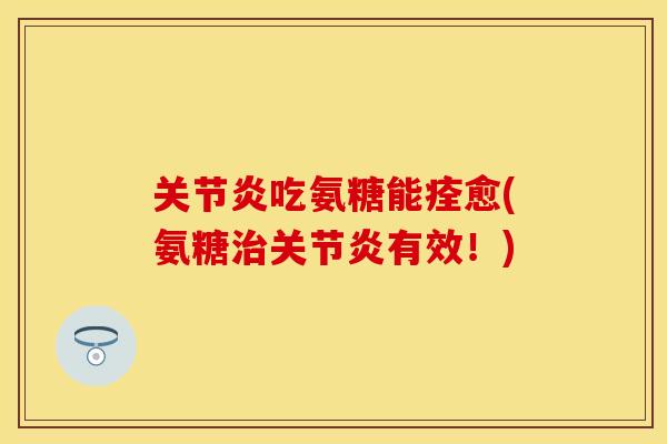 关节炎吃氨糖能痊愈(氨糖治关节炎有效！)