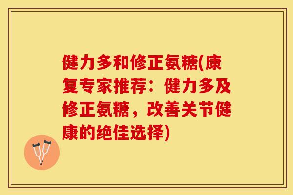 健力多和修正氨糖(康复专家推荐：健力多及修正氨糖，改善关节健康的绝佳选择)