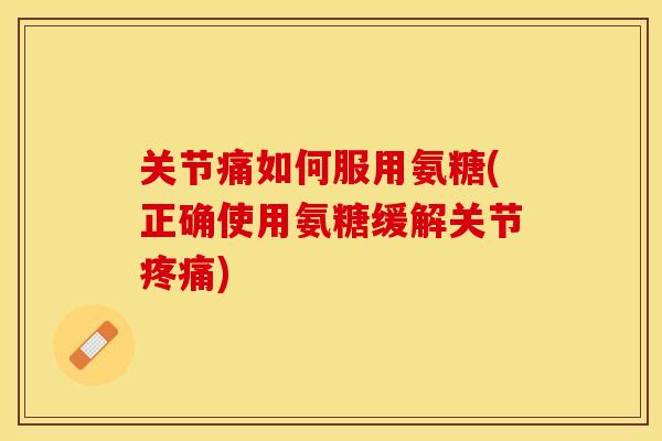 关节痛如何服用氨糖(正确使用氨糖缓解关节疼痛)