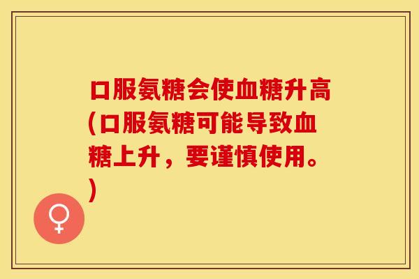口服氨糖会使血糖升高(口服氨糖可能导致血糖上升，要谨慎使用。)