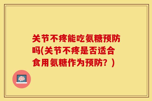 关节不疼能吃氨糖预防吗(关节不疼是否适合食用氨糖作为预防？)