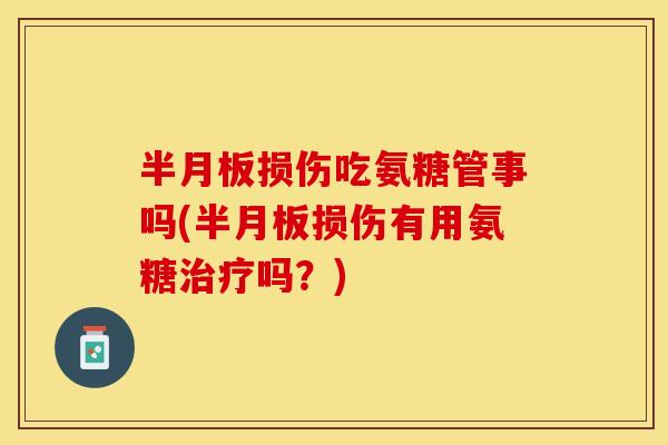 半月板损伤吃氨糖管事吗(半月板损伤有用氨糖治疗吗？)