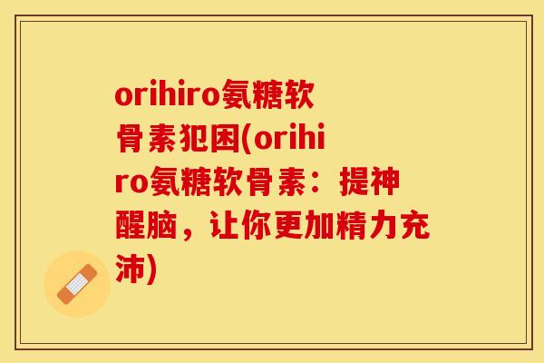 orihiro氨糖软骨素犯困(orihiro氨糖软骨素：提神醒脑，让你更加精力充沛)