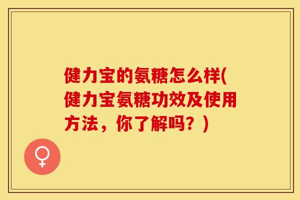 健力宝的氨糖怎么样(健力宝氨糖功效及使用方法，你了解吗？)