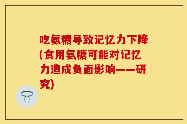 吃氨糖导致记忆力下降(食用氨糖可能对记忆力造成负面影响——研究)