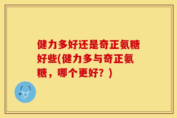 健力多好还是奇正氨糖好些(健力多与奇正氨糖，哪个更好？)