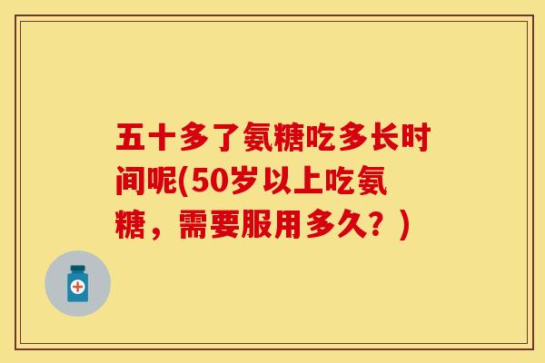 五十多了氨糖吃多长时间呢(50岁以上吃氨糖，需要服用多久？)