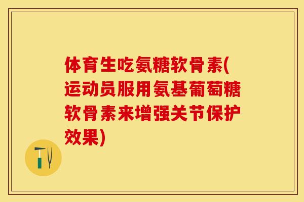 体育生吃氨糖软骨素(运动员服用氨基葡萄糖软骨素来增强关节保护效果)