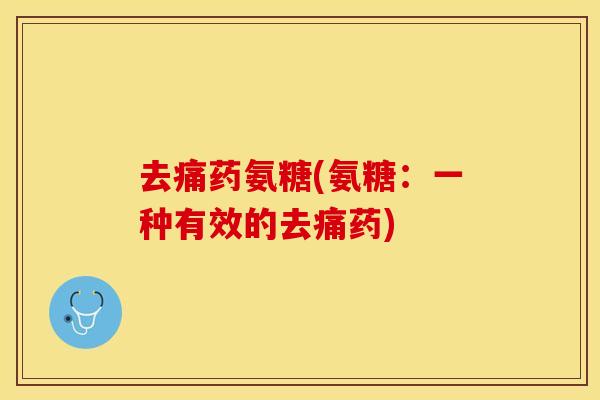 去痛药氨糖(氨糖：一种有效的去痛药)