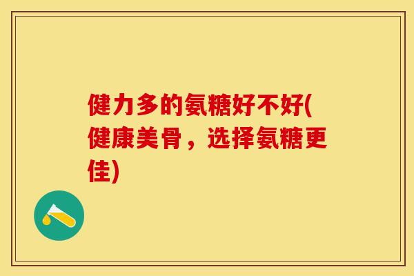 健力多的氨糖好不好(健康美骨，选择氨糖更佳)