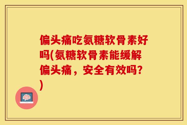 偏头痛吃氨糖软骨素好吗(氨糖软骨素能缓解偏头痛，安全有效吗？)