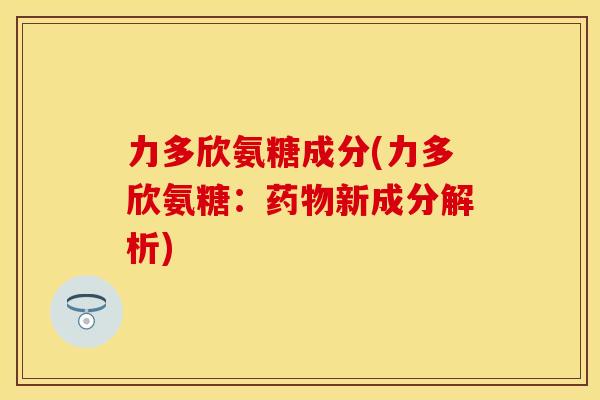 力多欣氨糖成分(力多欣氨糖：药物新成分解析)
