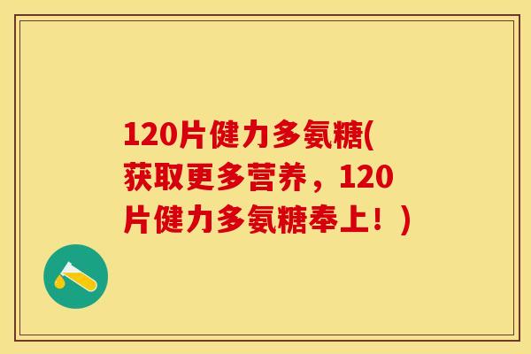 120片健力多氨糖(获取更多营养，120片健力多氨糖奉上！)