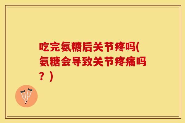 吃完氨糖后关节疼吗(氨糖会导致关节疼痛吗？)
