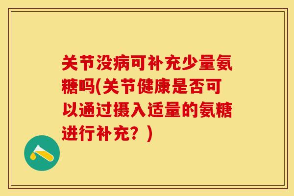 关节没病可补充少量氨糖吗(关节健康是否可以通过摄入适量的氨糖进行补充？)