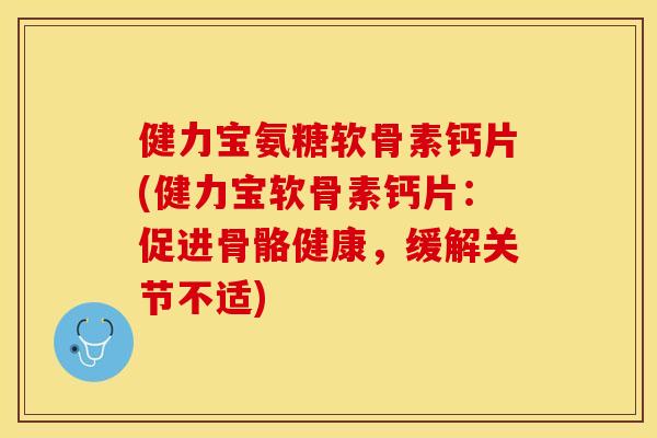 健力宝氨糖软骨素钙片(健力宝软骨素钙片：促进骨骼健康，缓解关节不适)