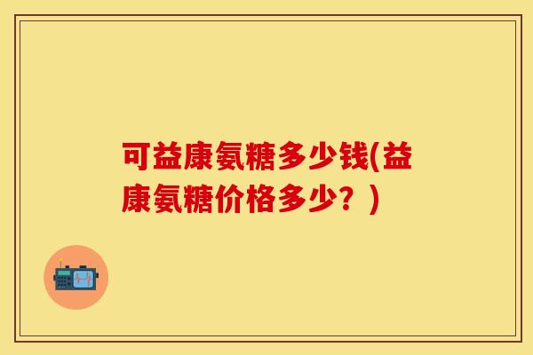 可益康氨糖多少钱(益康氨糖价格多少？)-第1张图片-关节保镖