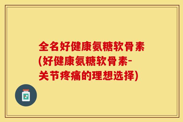 全名好健康氨糖软骨素(好健康氨糖软骨素-关节疼痛的理想选择) 全名好健康氨糖软骨素(好健康氨糖软骨素-关节疼痛的理想选择)