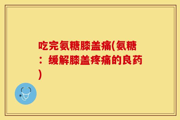 吃完氨糖膝盖痛(氨糖：缓解膝盖疼痛的良药)