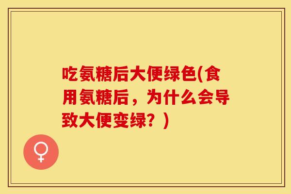 吃氨糖后大便绿色(食用氨糖后，为什么会导致大便变绿？)