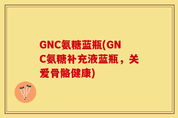 GNC氨糖蓝瓶(GNC氨糖补充液蓝瓶,关爱骨骼健康) GNC氨糖蓝瓶(GNC氨糖补充液蓝瓶,关爱骨骼健康)