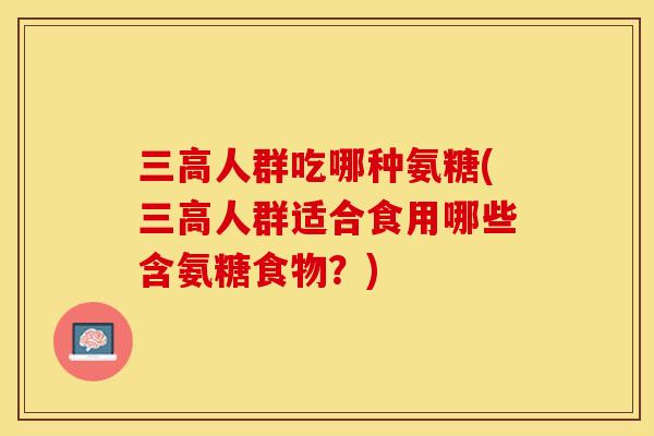 三高人群吃哪种氨糖(三高人群适合食用哪些含氨糖食物？)