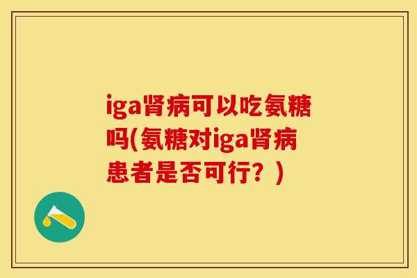 iga肾病可以吃氨糖吗(氨糖对iga肾病患者是否可行？)