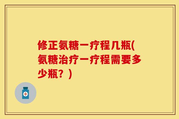 修正氨糖一疗程几瓶(氨糖治疗一疗程需要多少瓶？)