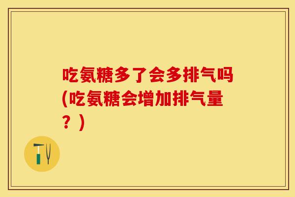 吃氨糖多了会多排气吗(吃氨糖会增加排气量?) 吃氨糖多了会多排气吗(吃氨糖会增加排气量?)