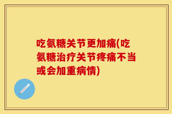 吃氨糖关节更加痛(吃氨糖治疗关节疼痛不当或会加重病情)