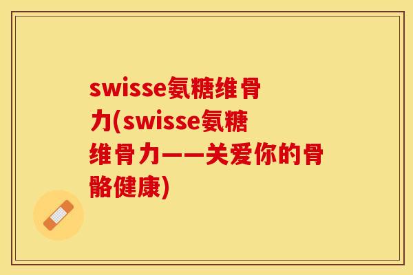 swisse氨糖维骨力(swisse氨糖维骨力——关爱你的骨骼健康) swisse氨糖维骨力(swisse氨糖维骨力——关爱你的骨骼健康)