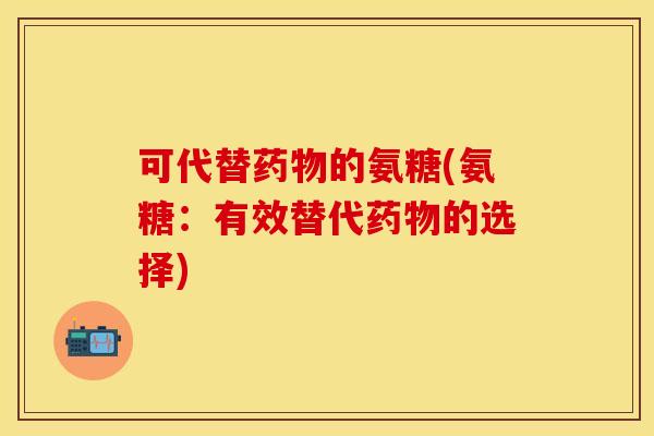 可代替药物的氨糖(氨糖：有效替代药物的选择)