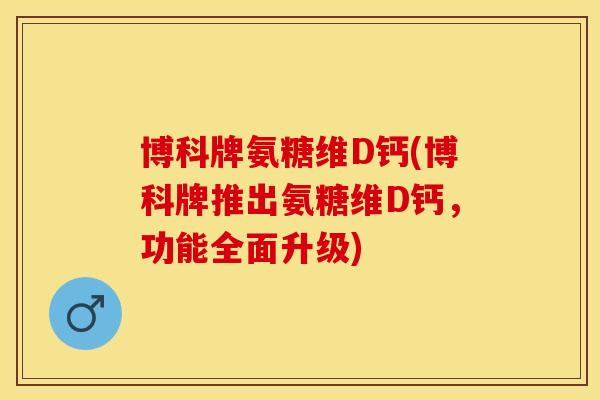博科牌氨糖维D钙(博科牌推出氨糖维D钙，功能全面升级)