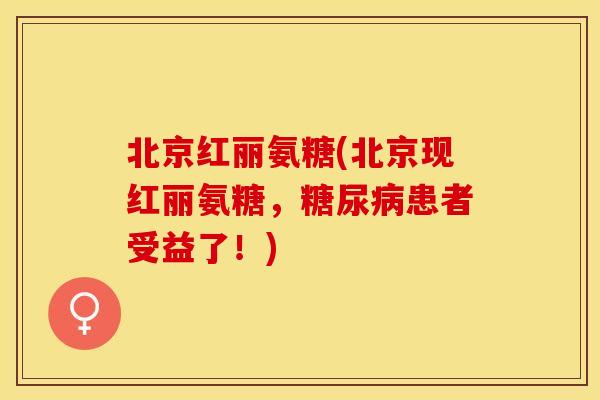 北京红丽氨糖(北京现红丽氨糖，糖尿病患者受益了！)