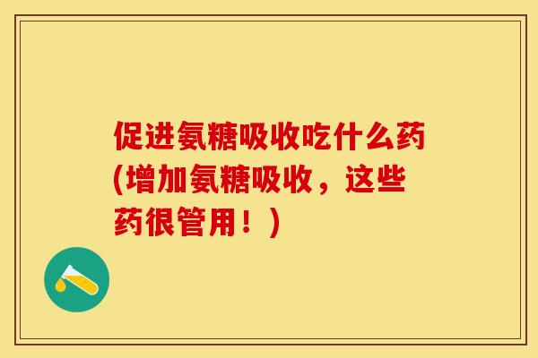 促进氨糖吸收吃什么药(增加氨糖吸收，这些药很管用！)-第1张图片-关节保镖