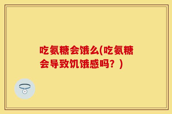 吃氨糖会饿么(吃氨糖会导致饥饿感吗？)