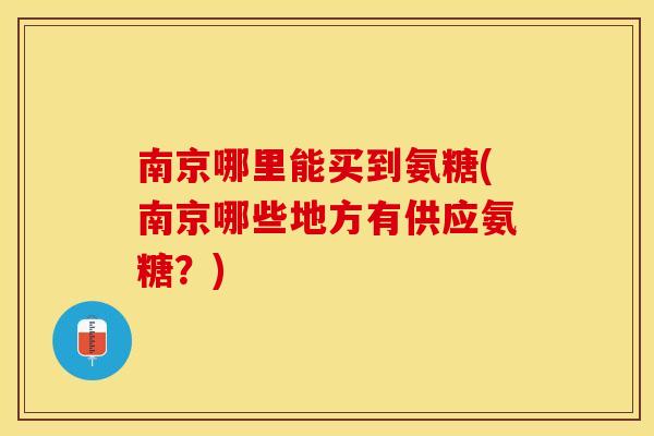 南京哪里能买到氨糖(南京哪些地方有供应氨糖？)-第1张图片-关节保镖