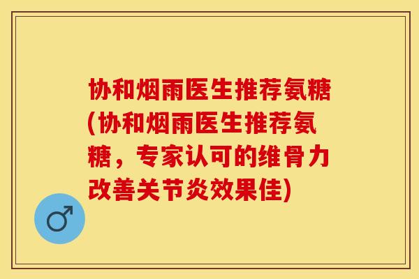 协和烟雨医生推荐氨糖(协和烟雨医生推荐氨糖，专家认可的维骨力改善关节炎效果佳)