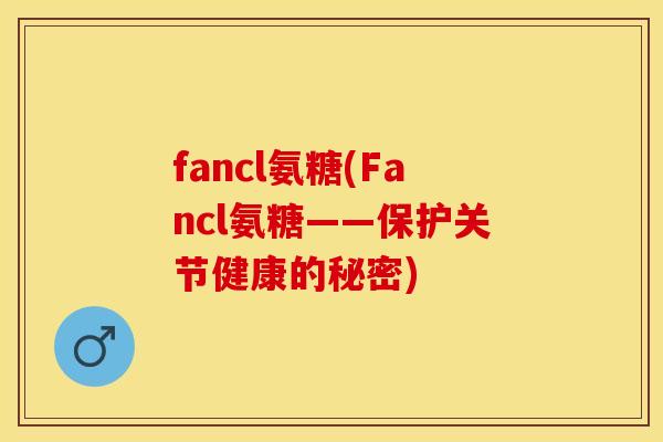 fancl氨糖(Fancl氨糖——保护关节健康的秘密)
