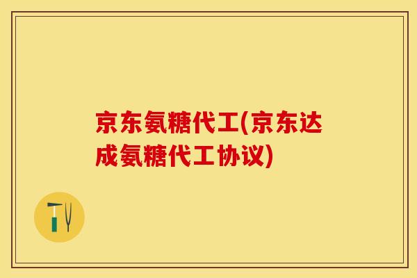 京东氨糖代工(京东达成氨糖代工协议)-第1张图片-关节保镖